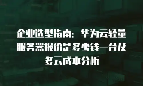 企业选型指南：华为云轻量服务器报价是多少钱一台及多云成本分析