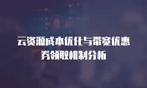 云资源成本优化与带宽优惠券领取机制分析