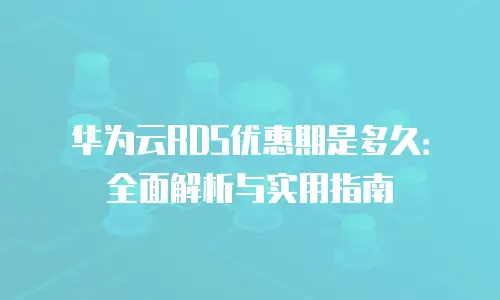 华为云RDS优惠期是多久：全面解析与实用指南