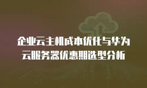 企业云主机成本优化与华为云服务器优惠期选型分析