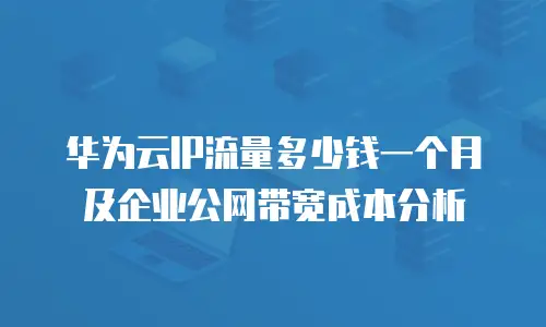 华为云IP流量多少钱一个月及企业公网带宽成本分析