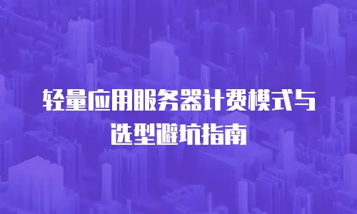轻量应用服务器计费模式与选型避坑指南