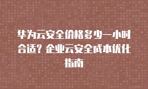 华为云安全价格多少一小时合适？企业云安全成本优化指南