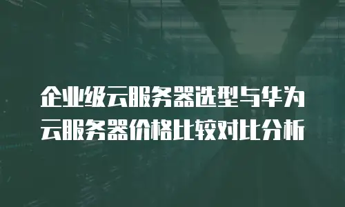 企业级云服务器选型与华为云服务器价格比较对比分析
