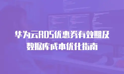 华为云RDS优惠券有效期及数据库成本优化指南