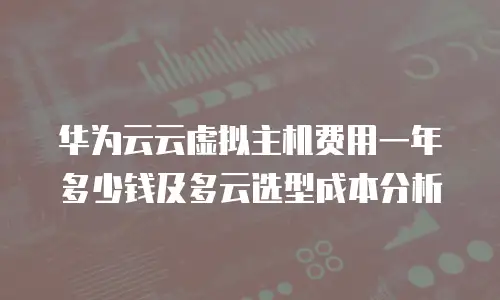 华为云云虚拟主机费用一年多少钱及多云选型成本分析