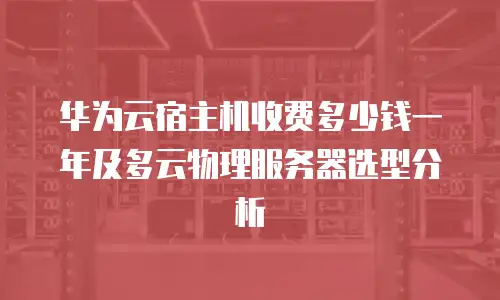 华为云宿主机收费多少钱一年及多云物理服务器选型分析