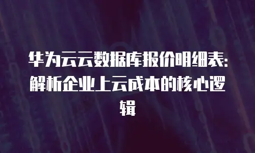 华为云云数据库报价明细表：解析企业上云成本的核心逻辑