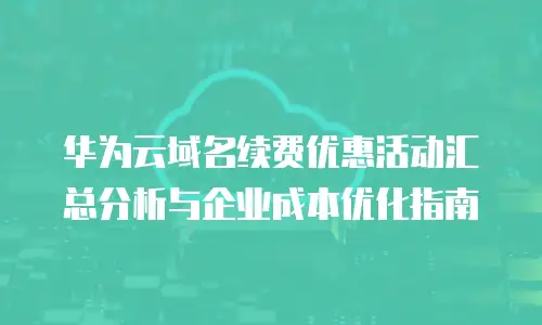 华为云域名续费优惠活动汇总分析与企业成本优化指南