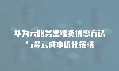 华为云服务器续费优惠方法与多云成本优化策略