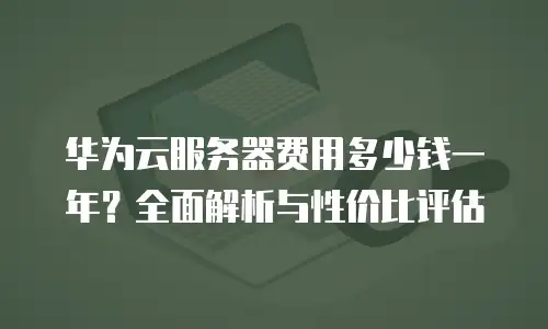 华为云服务器费用多少钱一年？全面解析与性价比评估