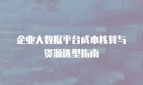 企业大数据平台成本核算与资源选型指南