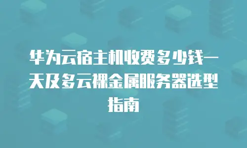 华为云宿主机收费多少钱一天及多云裸金属服务器选型指南