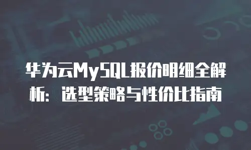 华为云MySQL报价明细全解析：选型策略与性价比指南
