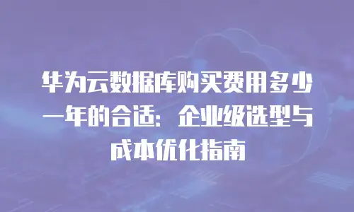 华为云数据库购买费用多少一年的合适：企业级选型与成本优化指南