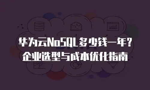 华为云NoSQL多少钱一年？企业选型与成本优化指南