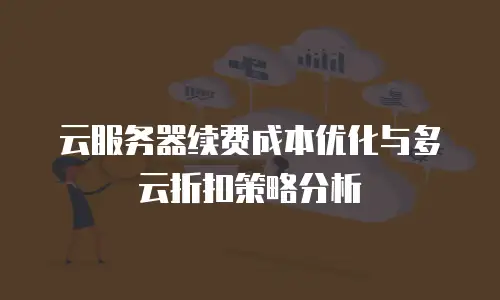 云服务器续费成本优化与多云折扣策略分析