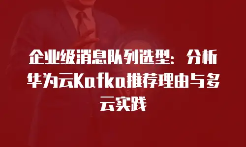 企业级消息队列选型：分析华为云Kafka推荐理由与多云实践