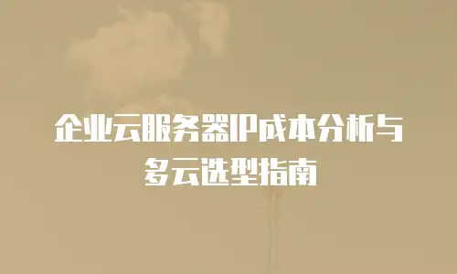 企业云服务器IP成本分析与多云选型指南