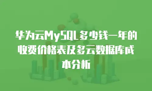 华为云MySQL多少钱一年的收费价格表及多云数据库成本分析
