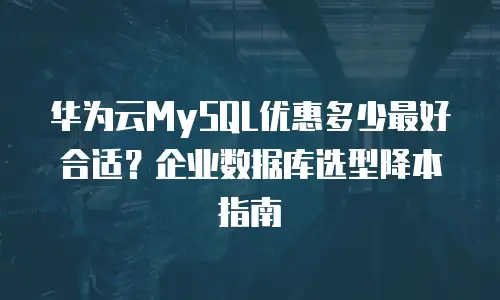 华为云MySQL优惠多少最好合适？企业数据库选型降本指南