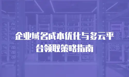 企业域名成本优化与多云平台领取策略指南