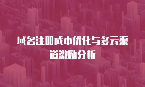 域名注册成本优化与多云渠道激励分析