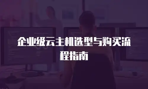 企业级云主机选型与购买流程指南