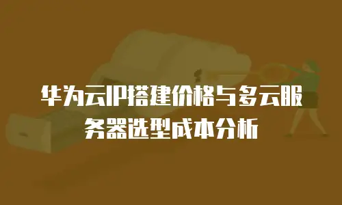 华为云IP搭建价格与多云服务器选型成本分析