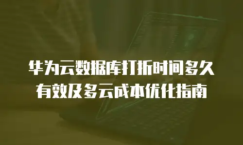 华为云数据库打折时间多久有效及多云成本优化指南