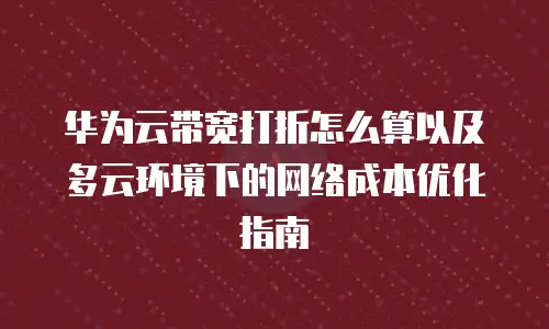 华为云带宽打折怎么算以及多云环境下的网络成本优化指南
