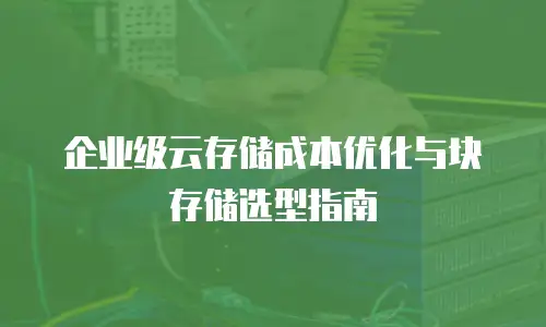 企业级云存储成本优化与块存储选型指南