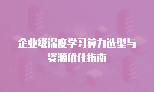 企业级深度学习算力选型与资源优化指南