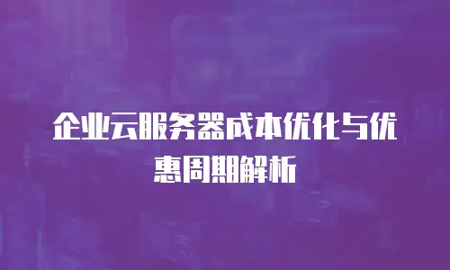 企业云服务器成本优化与优惠周期解析