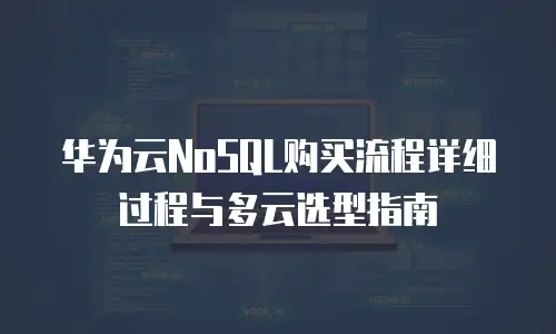 华为云NoSQL购买流程详细过程与多云选型指南