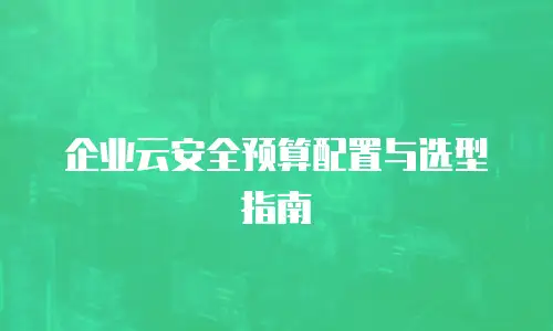 企业云安全预算配置与选型指南