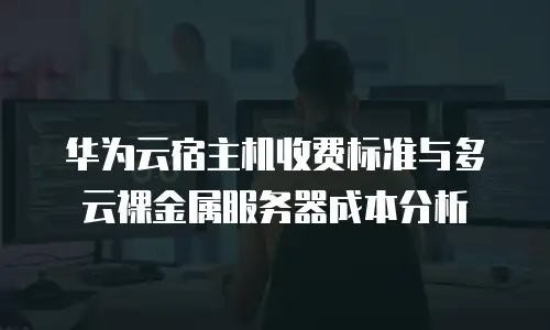 华为云宿主机收费标准与多云裸金属服务器成本分析