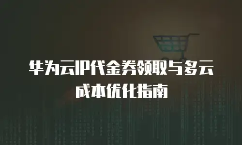 华为云IP代金券领取与多云成本优化指南