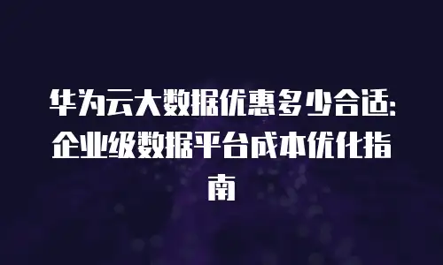 华为云大数据优惠多少合适：企业级数据平台成本优化指南