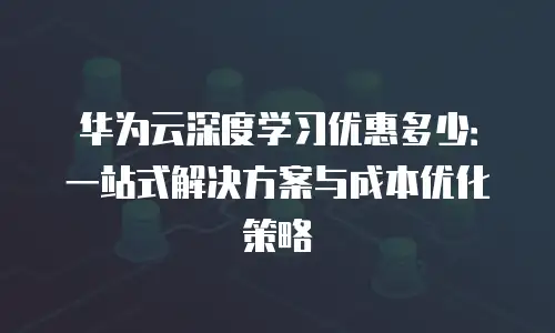 华为云深度学习优惠多少：一站式解决方案与成本优化策略
