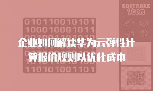 企业如何解读华为云弹性计算报价规则以优化成本
