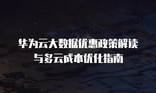 华为云大数据优惠政策解读与多云成本优化指南
