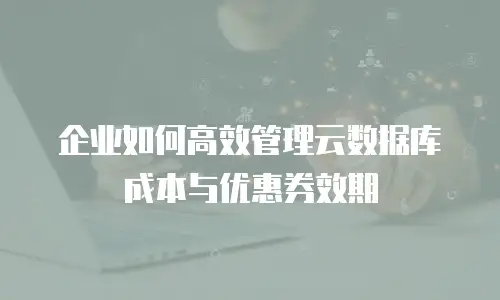 企业如何高效管理云数据库成本与优惠券效期