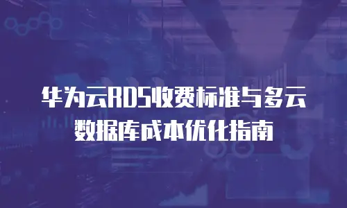 华为云RDS收费标准与多云数据库成本优化指南