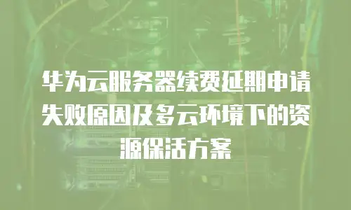 华为云服务器续费延期申请失败原因及多云环境下的资源保活方案