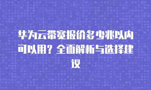 华为云带宽报价多少兆以内可以用？全面解析与选择建议