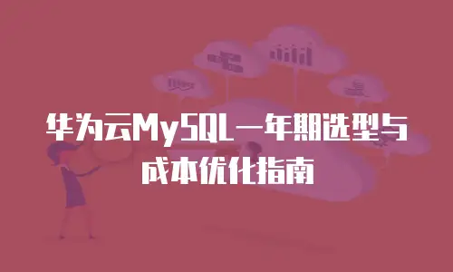 华为云MySQL一年期选型与成本优化指南