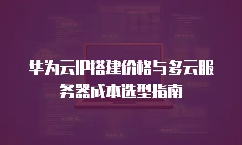 华为云IP搭建价格与多云服务器成本选型指南