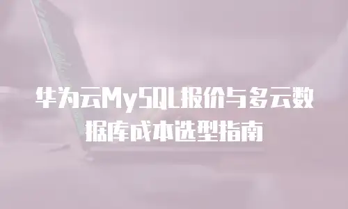 华为云MySQL报价与多云数据库成本选型指南