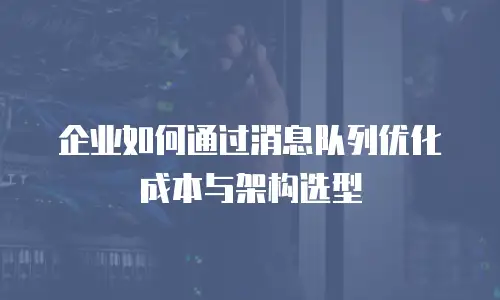 企业如何通过消息队列优化成本与架构选型